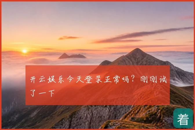 开云娱乐今天登录正常吗?刚刚试了一下