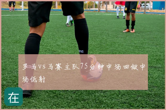 罗马vs马赛主队75分钟中场回做中场低射