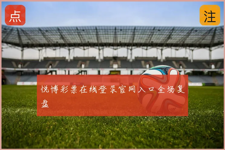 悦博彩票在线登录官网入口全场复盘